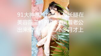 91大神露脸约操 170长腿在美容院工作的少妇 瞒着老公出来偷情 撩了二个多月才上手（下）