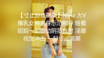 【寸止游戏挑战】Nina 大V爆乳女神亲身示范指导 随着姐姐一起撸动阴茎自慰 淫靡视觉冲击 一起寸止高潮