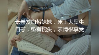 长卷发白皙妹妹，床上大黑牛自慰，垫着枕头，表情很享受