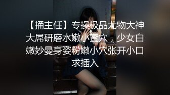 【捅主任】专操极品尤物大神大屌研磨水嫩小蜜穴，少女白嫩妙曼身姿粉嫩小穴张开小口求插入