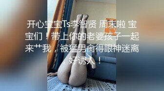 开心宝宝Ts李智贤 周末啦 宝宝们！带上你的老婆孩子一起来艹我，被猛男肏得眼神迷离，好诱人！