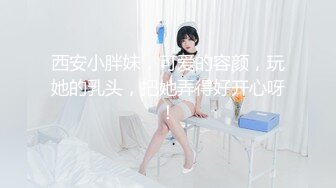 西安小胖妹，可爱的容颜，玩她的乳头，把她弄得好开心呀！