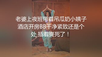 老婆上夜班带着吊瓜奶小姨子酒店开房BB干净紧致还是个处 插着爽死了！