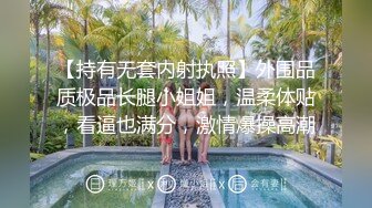 【持有无套内射执照】外围品质极品长腿小姐姐，温柔体贴，看逼也满分，激情爆操高潮