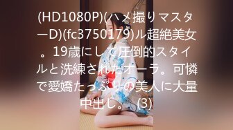 (HD1080P)(ハメ撮りマスターD)(fc3750179)ル超絶美女。19歳にして圧倒的スタイルと洗練されたオーラ。可憐で愛嬌たっぷりの美人に大量中出し。  (3)