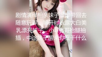 剧情演绎相亲妹子灌醉带回去随意玩弄，解开衬衣露大白美乳漂亮妹子，小JJ老哥抬腿抽插，中途妹子醒来你在干什么