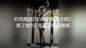 約炮離異D奶嬌小氣質少婦2搞了她9次高潮要吃蛋補補