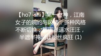 【ho7-shi】第一女神，江南女子的婉约与风情，多种风格不断切换，跳蛋塞逼水汪汪，半遮半掩间让粉丝疯狂 (1)