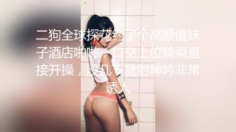 二狗全球探花约了个高颜值妹子酒店啪啪，口交上位骑乘直接开操，没几下就射呻吟非常诱人