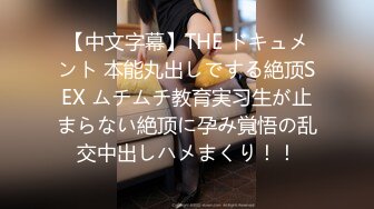 【中文字幕】THE ドキュメント 本能丸出しでする絶顶SEX ムチムチ教育実习生が止まらない絶顶に孕み覚悟の乱交中出しハメまくり！！