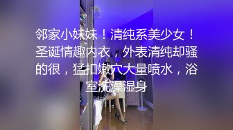 邻家小妹妹！清纯系美少女！圣诞情趣内衣，外表清纯却骚的很，猛扣嫩穴大量喷水，浴室洗澡湿身