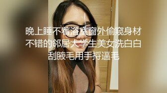 晚上睡不着浴室窗外偷窥身材不错的邻居大学生美女洗白白刮腋毛用手捋逼毛