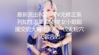 最新流出FC2-PPV无修正系列知性温柔22岁美女小姐姐援交奶大臀肥无毛一线天粉穴无套内射