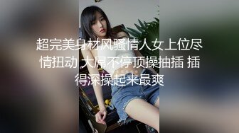 超完美身材风骚情人女上位尽情扭动 大屌不停顶操抽插 插得深操起来最爽