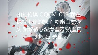 扣扣传媒 QQCM-003 我在探探上约的妹子 粉嫩白虎少女 紧致敏感湿滑蜜穴 娇羞内射中出 美茹