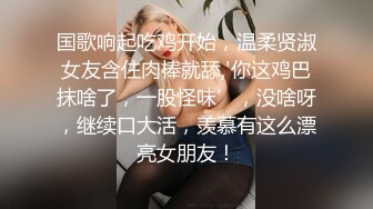 国歌响起吃鸡开始，温柔贤淑女友含住肉棒就舔,'你这鸡巴抹啥了，一股怪味’，没啥呀，继续口大活，羡慕有这么漂亮女朋友！