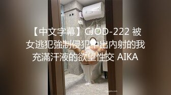 【中文字幕】CJOD-222 被女逃犯強制侵犯中出內射的我充滿汗液的欲望性交 AIKA