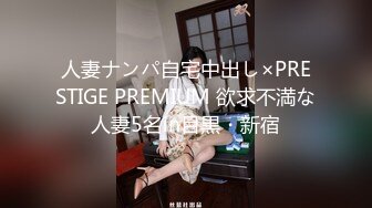 人妻ナンパ自宅中出し×PRESTIGE PREMIUM 欲求不満な人妻5名in目黒・新宿