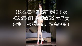 【这么漂亮居然狂喷40多次 视觉震撼】高颜值SiSi大尺度合集 ！极品骚妞。漂亮脸蛋 (1)