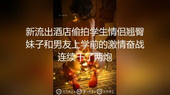 新流出酒店偷拍学生情侣翘臀妹子和男友上学前的激情奋战连续干了两炮