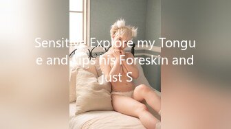 Sensitive Explore my Tongue and Lips his Foreskin and just S