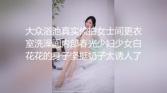 大众浴池真实偸拍女士间更衣室洗澡间内部春光少妇少女白花花的身子坚挺奶子太诱人了