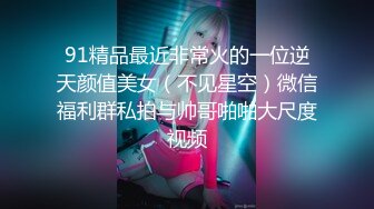 91精品最近非常火的一位逆天颜值美女（不见星空）微信福利群私拍与帅哥啪啪大尺度视频