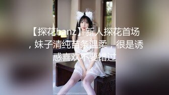 【探花hanz】新人探花首场，妹子清纯苗条温柔，很是诱惑喜欢不要错过