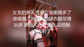 女友的美乳性感女闺蜜喝多了偷偷潜入她房间脱掉衣服尽情玩弄 刚插入还有反应 没控制住内射了