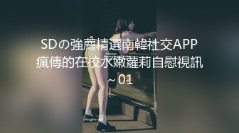 SDの強薦精選南韓社交APP瘋傳的在校水嫩蘿莉自慰視訊～01