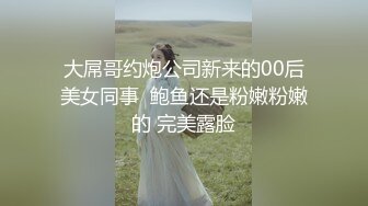 大屌哥约炮公司新来的00后美女同事  鲍鱼还是粉嫩粉嫩的 完美露脸