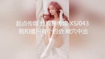 起点传媒 性视界传媒 XSJ043 我和僵尸有个约会 嫩穴中出