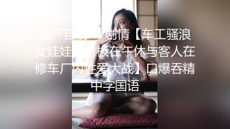 国产自制AV剧情【车工骚浪女娃娃趁老板在午休与客人在修车厂内性爱大战】口爆吞精中字国语