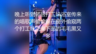 晚上听到邻居打工妹浴室传来的唱歌声偷偷躲在窗外偷窥两个打工妹洗澡下面的毛毛黑又多