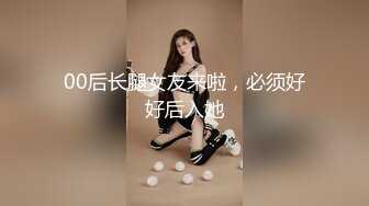 00后长腿女友来啦，必须好好后入她