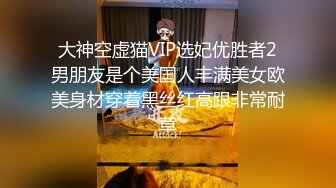 大神空虚猫VIP选妃优胜者2男朋友是个美国人丰满美女欧美身材穿着黑丝红高跟非常耐草