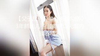 【父子乱伦】单身爸爸勾搭03年鲜肉儿子,过瘾粗口无套内操吞精液