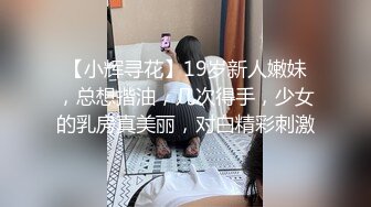 【小辉寻花】19岁新人嫩妹，总想揩油，几次得手，少女的乳房真美丽，对白精彩刺激