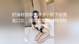 好身材双辫子妹子，趴下给男友口交，深喉怼嘴掰开特写粉穴和菊花