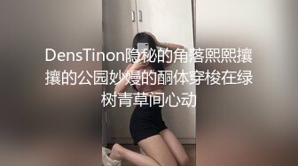 DensTinon隐秘的角落熙熙攘攘的公园妙嫚的酮体穿梭在绿树青草间心动