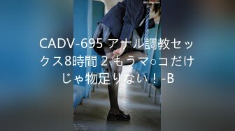 CADV-695 アナル調教セックス8時間 2 もうマ○コだけじゃ物足りない！-B