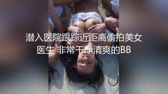 潜入医院跟踪近距离偷拍美女医生 非常干净清爽的BB