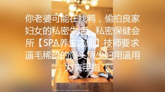 你老婆可能在找鸭，偷拍良家妇女的私密生活，私密保健会所【SPA养生之道】技师要求逼毛稀疏的馒头屄少妇用逼用力夹手指