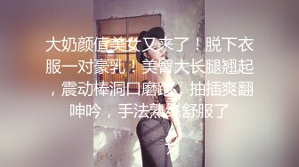 大奶颜值美女又来了！脱下衣服一对豪乳！美臀大长腿翘起，震动棒洞口磨蹭，抽插爽翻呻吟，手法熟练舒服了