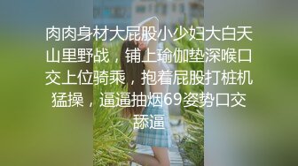 肉肉身材大屁股小少妇大白天山里野战，铺上瑜伽垫深喉口交上位骑乘，抱着屁股打桩机猛操，逼逼抽烟69姿势口交舔逼