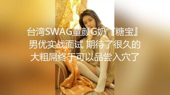 台湾SWAG童颜G奶『糖宝』男优实战面试 期待了很久的大粗屌终于可以品尝入穴了