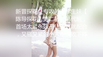 新晋探花，专攻外围学生妹【陈导探花】第二场兄弟代班，首场太紧张妹子让关灯就配合，又骚又紧的小穴很快败下阵来