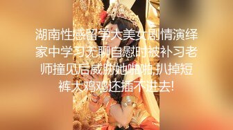 湖南性感留学大美女剧情演绎家中学习无聊自慰时被补习老师撞见后威胁她啪啪,扒掉短裤大鸡鸡还插不进去!