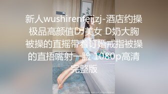 新人wushirenfeijzj-酒店约操极品高颜值DJ美女 D奶大胸被操的直摇带着订婚戒指被操的直捂嘴射一脸 1080p高清完整版