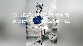 江苏极品小美妖TS善美 和闺蜜调教猫奴，过来舔姐姐的鸡巴 好吗